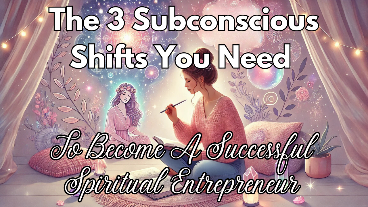 The 3 Subconscious Shifts You Need To Become A Successful Spiritual Entrepreneur